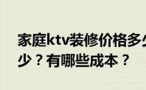 家庭ktv装修价格多少？家庭ktv装修价格多少？有哪些成本？