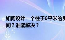 如何设计一个柱子6平米的房间？如何设计一个有柱子的房间？谁能解决？