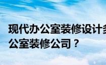 现代办公室装修设计多少钱？有哪些高档的办公室装修公司？