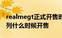 realmegt正式开售时价格多少 realmeGT系列什么时候开售 