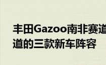 丰田Gazoo南非赛道宣布了他们在达喀尔赛道的三款新车阵容