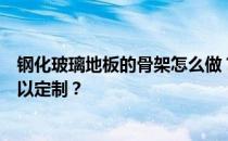 钢化玻璃地板的骨架怎么做？钢化玻璃地板在哪里？哪里可以定制？