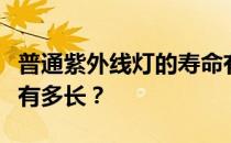 普通紫外线灯的寿命有多长？紫外线灯的寿命有多长？