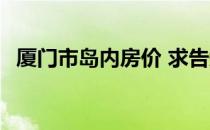 厦门市岛内房价 求告知厦门岛内房产价格 