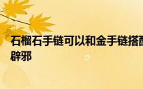 石榴石手链可以和金手链搭配吗？不知道石榴石手链能不能辟邪