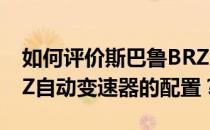 如何评价斯巴鲁BRZ自动变速器和斯巴鲁BRZ自动变速器的配置？