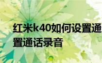 红米k40如何设置通话录音 红米K40怎么设置通话录音 