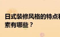 日式装修风格的特点和要素日式装修风格的要素有哪些？