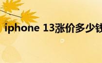 iphone 13涨价多少钱 iphone13会涨价吗 