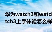 华为watch3和watch3pro上手对比 华为watch3上手体验怎么样 