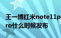 王一博红米note11pro定制版 红米note11pro什么时候发布 
