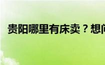贵阳哪里有床卖？想问一下贵阳哪里买床？