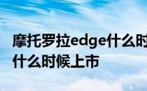 摩托罗拉edge什么时候发布 摩托罗拉edgex什么时候上市 