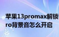 苹果13promax解锁音怎么设置 iPhone13Pro背景音怎么开启 