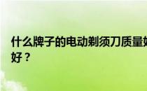 什么牌子的电动剃须刀质量好？谁知道电动剃须刀什么牌子好？