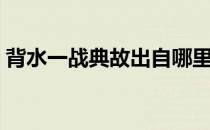 背水一战典故出自哪里 背水一战是谁的典故 