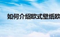 如何介绍欧式壁纸欧式壁纸有哪些特点？