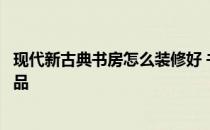 现代新古典书房怎么装修好 书房装修有哪些比较合适的装饰品 