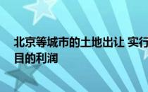 北京等城市的土地出让 实行两权合一制度 极大地限制了项目的利润