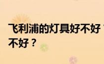 飞利浦的灯具好不好？谁能说飞利浦的照明好不好？
