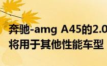 奔驰-amg A45的2.0L涡轮增压四缸发动机也将用于其他性能车型