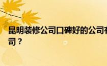 昆明装修公司口碑好的公司有哪些？昆明有哪些好的装修公司？