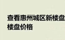 查看惠州城区新楼盘价格 求告知惠州房产新楼盘价格 