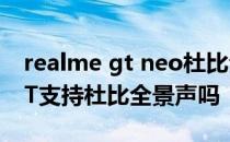 realme gt neo杜比全景声怎么开 realmeGT支持杜比全景声吗 