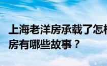 上海老洋房承载了怎样的历史文化？上海老洋房有哪些故事？