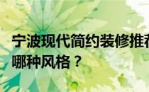 宁波现代简约装修推荐宁波公寓酒店装修流行哪种风格？