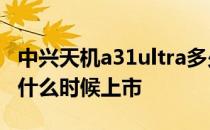 中兴天机a31ultra多少钱 中兴天机A31Ultra什么时候上市 