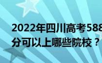 2022年四川高考588分可以报哪些大学 588分可以上哪些院校？