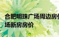 合肥明珠广场周边房价求大神解答合肥明珠广场新房房价