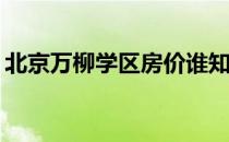 北京万柳学区房价谁知道北京万柳学区房价？