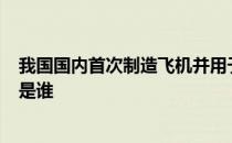 我国国内首次制造飞机并用于军事 将飞机用于军事的第1人是谁 