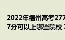 2022年福州高考277分可以报哪些大学？277分可以上哪些院校？