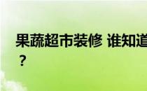 果蔬超市装修 谁知道蔬菜超市装修要多少钱？