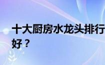 十大厨房水龙头排行榜 想问厨房水龙头哪个好？