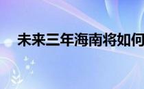 未来三年海南将如何发力促进产业投资？