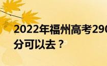 2022年福州高考290分可以报哪些高校290分可以去？