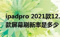 ipadpro 2021款12.9寸 苹果iPadpro 2021款屏幕刷新率是多少 