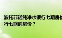 波托菲诺纯净水银行七期房价 谁能告诉我波托菲诺纯净水银行七期的房价？