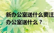 新办公室送什么要注意 谁能告诉谁知道给新办公室送什么？