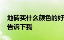 地砖买什么颜色的好啊 地砖有那些颜色谁能告诉下我 