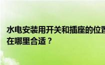 水电安装用开关和插座的位置 谁知道水电改造开关插座位置在哪里合适？