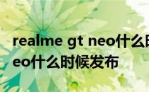 realme gt neo什么时候发布的 realmeGTNeo什么时候发布 