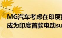 MG汽车考虑在印度推出电动汽车ZS 这可能成为印度首款电动suv