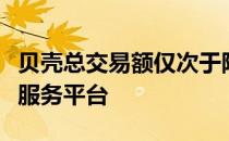 贝壳总交易额仅次于阿里巴巴的最大房产交易服务平台