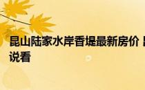 昆山陆家水岸香堤最新房价 昆山陆家房价二手房价知道的说说看 