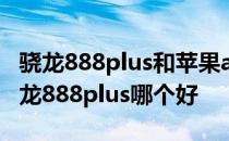 骁龙888plus和苹果a15哪个好 苹果A15和骁龙888plus哪个好 